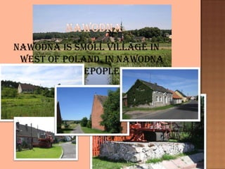 Nawodna is smoll village in
West of Poland. In Nawodna
live lot of pepople.