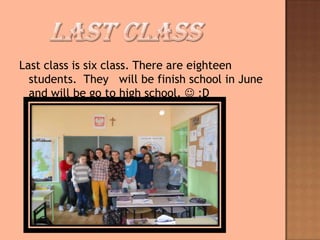 Last class is six class. There are eighteen
students. They will be finish school in June
and will be go to high school. :D