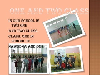 In our school is
two one
and two class.
class. One in
school in
Nawodna and one
in
school in Lisie
Pole.