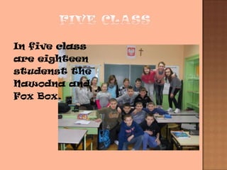 In five class
are eighteen
studenst the
Nawodna and
Fox Box.
