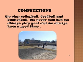 We play volleyball, football and
basketball. We never won but we
always play good and we always
have a good time .