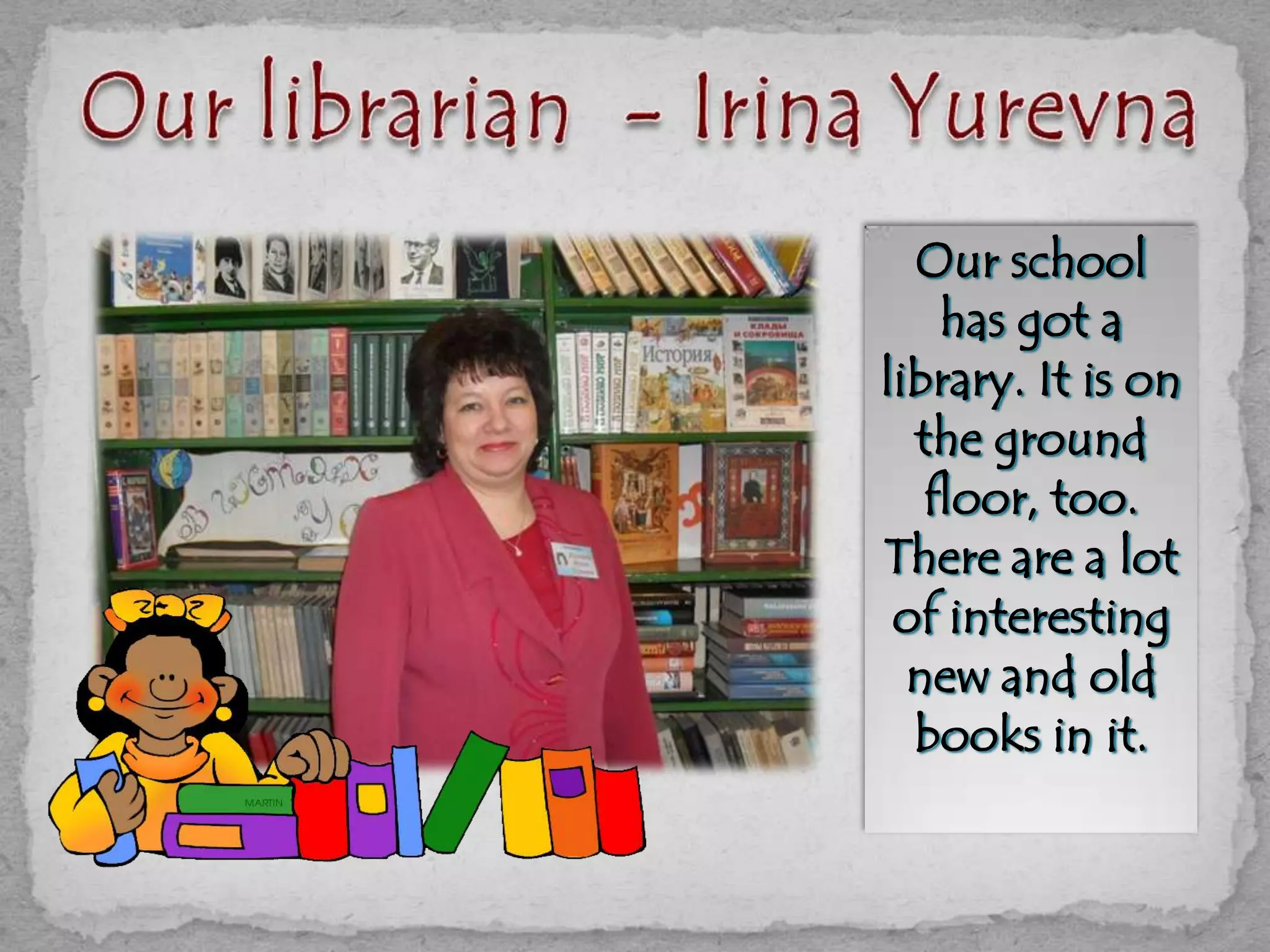 Our school
has got a
library. It is on
the ground
floor, too.
There are a lot
of interesting
new and old
books in it.
 