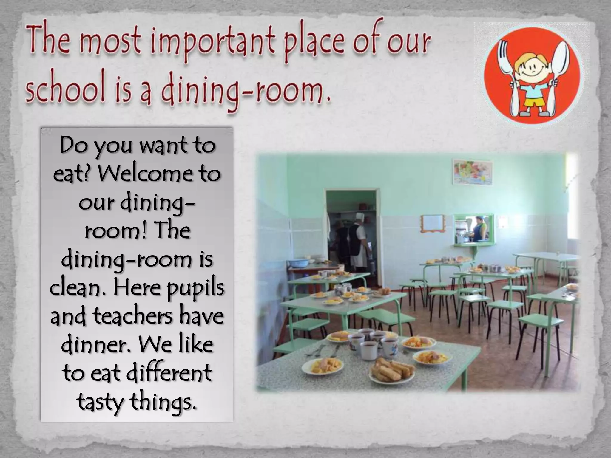 Do you want to
eat? Welcome to
our dining-
room! The
dining-room is
clean. Here pupils
and teachers have
dinner. We like
to eat different
tasty things.
 