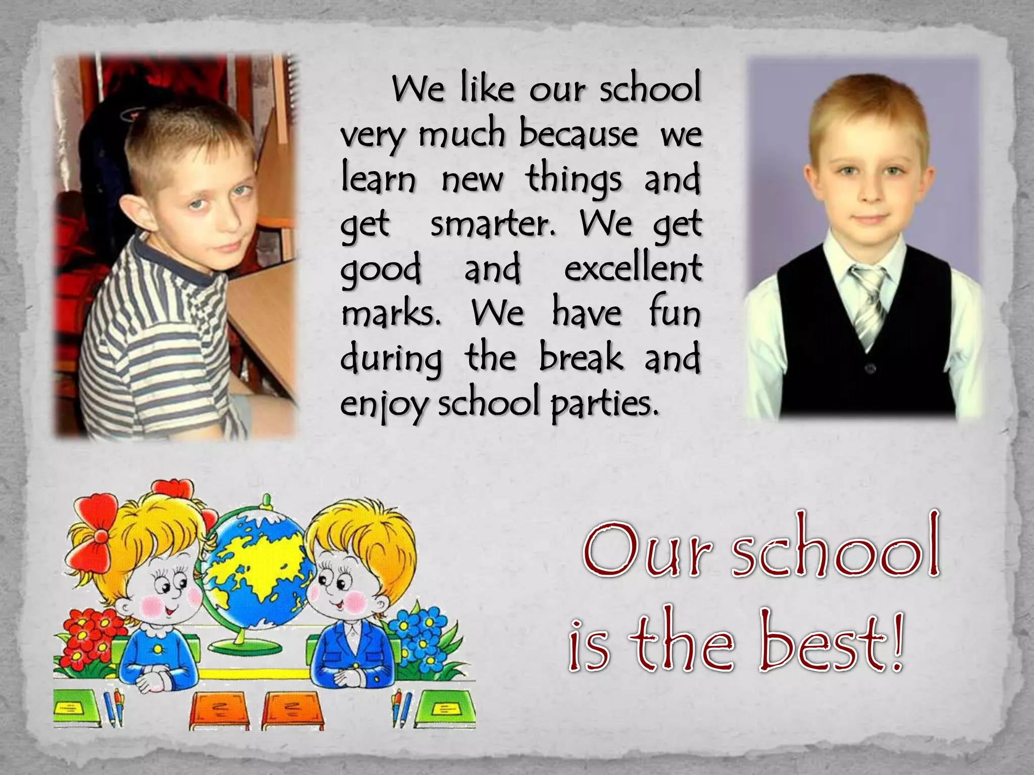 We like our school
very much because we
learn new things and
get smarter. We get
good and excellent
marks. We have fun
during the break and
enjoy school parties.
 