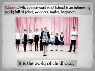 School…What a nice word it is! School is an interesting
world full of jokes, wonders, smiles, happiness.
It is the world o...