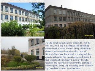 I’d like to tell you about my school. It’s not the
best one, but I like it. I suppose that attending
school is not a waste...
