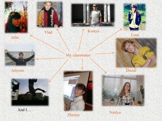 My classmates:
Julia
Artyom
Vlad Kostya
Lena
Danil
And I…
Zhenya
Nastya
 