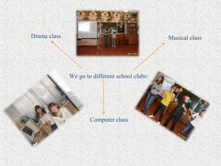 We go to different school clubs:
Drama class Musical class
Computer class
 
