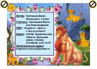 Автор: Григорьев Денис
Евгеньевич, 4 класс
Учитель: Григорьева Викто-
рия Александровна
УМК: «English-4», Цикл 4,
«I like ...