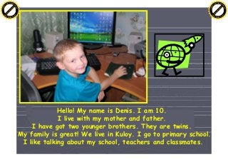 Hello! My name is Denis. I am 10.
I live with my mother and father.
I have got two younger brothers. They are twins.
My fa...