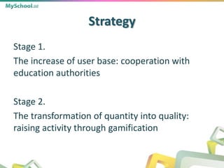Strategy
Stage 1.
The increase of user base: cooperation with
education authorities
Stage 2.
The transformation of quantity into quality:
raising activity through gamification
 