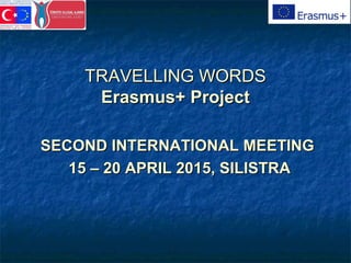 TRAVELLING WORDSTRAVELLING WORDS
Erasmus+ ProjectErasmus+ Project
SECOND INTERNATIONAL MEETINGSECOND INTERNATIONAL MEETING
15 – 20 APRIL 2015, SILISTRA15 – 20 APRIL 2015, SILISTRA
 