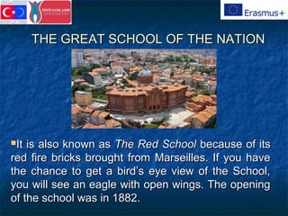 THE GREAT SCHOOL OF THE NATIONTHE GREAT SCHOOL OF THE NATION
It is also known asIt is also known as The Red SchoolThe Red School because of itsbecause of its
red fire bricks brought from Marseilles. If you havered fire bricks brought from Marseilles. If you have
the chance to get a bird’s eye view of the School,the chance to get a bird’s eye view of the School,
you will see an eagle with open wings. The openingyou will see an eagle with open wings. The opening
of the school was in 1882.of the school was in 1882.
 