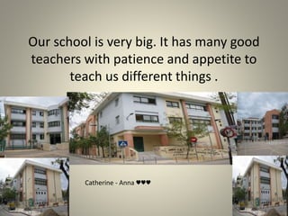 Our school is very big. It has many good
teachers with patience and appetite to
teach us different things .
Catherine - Anna ♥♥♥
 