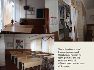 This is the classroom of
Russian language and
literature. At Russian we
learn grammar and we
study the works of
different poets and writers
at literature.
 