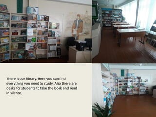 There is our library. Here you can find
everything you need to study. Also there are
desks for students to take the book and read
in silence.
 