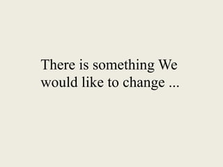 There is something We
would like to change ...
 