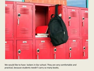 We would like to have lockers in 0ur school. They are very comfortable and
practical, because students needn’t carry so many books.
 