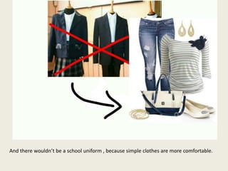 And there wouldn’t be a school uniform , because simple clothes are more comfortable.
 
