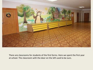 There are classrooms for students of the first forms. Here we spent the first year
at school. The classroom with the door on the left used to be ours.
 