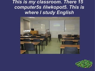 This is my classroom. There 15 computer5s ñlwkopot5. This is where I study English 