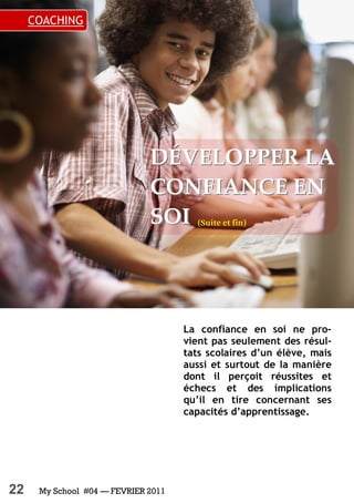 22 My School #04 — FEVRIER 2011
La confiance en soi ne pro-
vient pas seulement des résul-
tats scolaires d’un élève, mais
aussi et surtout de la manière
dont il perçoit réussites et
échecs et des implications
qu’il en tire concernant ses
capacités d’apprentissage.
COACHING
DÉVELOPPERDÉVELOPPER LALA
CONFIANCECONFIANCE ENEN
SOISOI
 