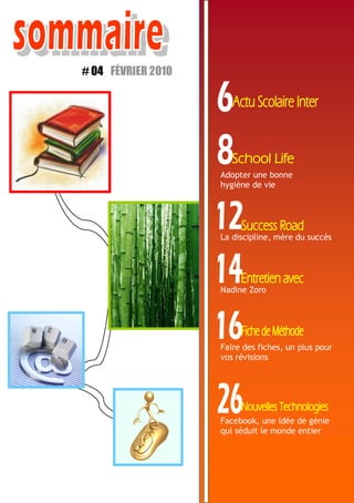 My School #04 — FEVRIER 2011 5
# 04
Faire des fiches, un plus pour
vos révisions
Nadine Zoro
La discipline, mère du succès
Adopter une bonne
hygiène de vie
Facebook, une idée de génie
qui séduit le monde entier
FÉVRIER 2010
 