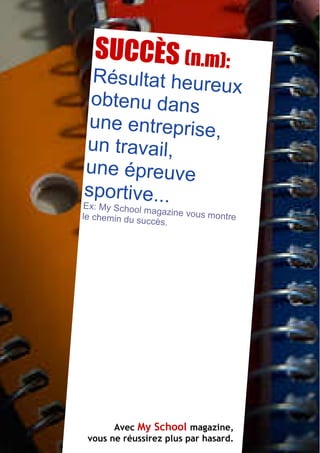 SUCCÈS (n.m):
  Résultat heureu
                  x
 obtenu dans
 une entreprise,
 un travail,
une épreuve
sportive...
Ex: My Sch ool magazine vo
le chemin du su            us montre
                ccès.




       Avec My School magazine,
 vous ne réussirez plus My School #06 — JANVIER 2012
                        par hasard.                    13
 