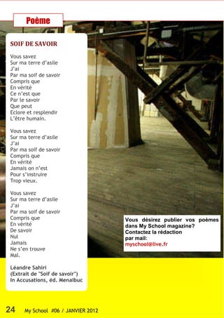 Poème

SOIF DE SAVOIR
Vous savez
Sur ma terre d’asile
J’ai
Par ma soif de savoir
Compris que
En vérité
Ce n’est que
Par le savoir
Que peut
Eclore et resplendir
L’être humain.

Vous savez
Sur ma terre d’asile
J’ai
Par ma soif de savoir
Compris que
En vérité
Jamais on n’est
Pour s’instruire
Trop vieux.

Vous savez
Sur ma terre d’asile
J’ai
Par ma soif de savoir
Compris que                          Vous désirez publier vos poèmes
En vérité                            dans My School magazine?
De savoir                            Contactez la rédaction
Nul                                  par mail:
Jamais                               myschool@live.fr
Ne s’en trouve
Mal.

Léandre Sahiri
(Extrait de "Soif de savoir")
In Accusations, éd. Menaibuc




24    My School #06 / JANVIER 2012
 