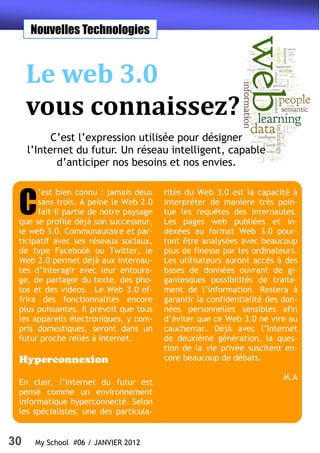 Nouvelles Technologies



     Le web 3.0
     vous connaissez?
           C’est l’expression utilisée pour désigner
     l’Internet du futur. Un réseau intelligent, capable
            d’anticiper nos besoins et nos envies.



 C
      ’est bien connu : jamais deux     rités du Web 3.0 est la capacité à
      sans trois. A peine le Web 2.0    interpréter de manière très poin-
      fait-il partie de notre paysage   tue les requêtes des internautes.
 que se profile déjà son successeur,    Les pages web publiées et in-
 le web 3.0. Communautaire et par-      dexées au format Web 3.0 pour-
 ticipatif avec ses réseaux sociaux,    ront être analysées avec beaucoup
 de type Facebook ou Twitter, le        plus de finesse par les ordinateurs.
 Web 2.0 permet déjà aux internau-      Les utilisateurs auront accès à des
 tes d’interagir avec leur entoura-     bases de données ouvrant de gi-
 ge, de partager du texte, des pho-     gantesques possibilités de traite-
 tos et des vidéos. Le Web 3.0 of-      ment de l’information. Restera à
 frira des fonctionnalités encore       garantir la confidentialité des don-
 plus puissantes. Il prévoit que tous   nées personnelles sensibles afin
 les appareils électroniques, y com-    d’éviter que ce Web 3.0 ne vire au
 pris domestiques, seront dans un       cauchemar. Déjà avec l’Internet
 futur proche reliés à Internet.        de deuxième génération, la ques-
                                        tion de la vie privée suscitent en-
 Hyperconnexion                         core beaucoup de débats.

                                                                        M.A
 En clair, l’Internet du futur est
 pensé comme un environnement
 informatique hyperconnecté. Selon
 les spécialistes, une des particula-


30    My School #06 / JANVIER 2012
 