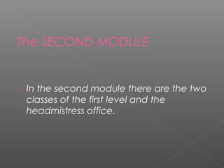 The SECOND MODULE


o   In the second module there are the two
    classes of the first level and the
    headmistress office.
 