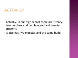  Actually, in our high school there are twenty-
  two teachers and two hundred and twenty
  students.
 It also has five modules and the same build.
 