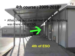 4th course : 2009-2010

• After, they put the last building, this building
  was there 4th of ESO.
 