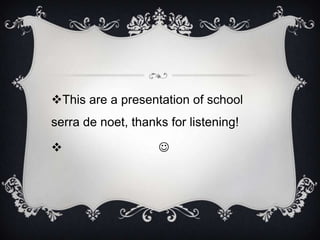 This are a presentation of school
serra de noet, thanks for listening!

                   
 