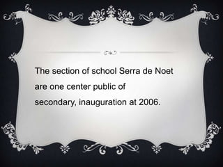 The section of school Serra de Noet
are one center public of
secondary, inauguration at 2006.
 