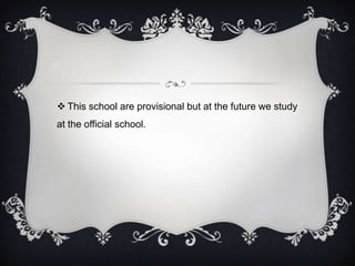  This school are provisional but at the future we study
at the official school.
 