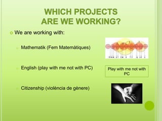    We are working with:

    o   Mathematik (Fem Matemàtiques)



    o   English (play with me not with PC)   Play with me not with
                                                      PC


    o   Citizenship (violència de gènere)
 