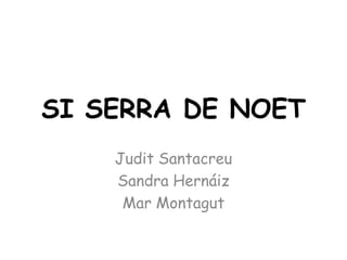 SI SERRA DE NOET
    Judit Santacreu
    Sandra Hernáiz
     Mar Montagut
 