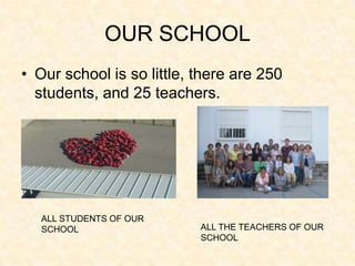 OUR SCHOOL
• Our school is so little, there are 250
  students, and 25 teachers.




   ALL STUDENTS OF OUR
   SCHOOL                  ALL THE TEACHERS OF OUR
                           SCHOOL
 