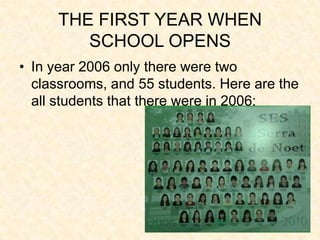 THE FIRST YEAR WHEN
         SCHOOL OPENS
• In year 2006 only there were two
  classrooms, and 55 students. Here are the
  all students that there were in 2006:
 