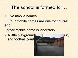 The school is formed for…
• Five mobile homes.
  Four mobile homes are one for course;
and
 other mobile home is laboratory.
• A little playground, with basketball court,
  and football court.
 