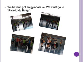-   We haven’t got an gymnasium. We must go to
    “Pavelló de Berga”.
 