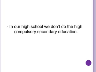- In our high school we don’t do the high
     compulsory secondary education.
 
