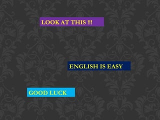 LOOK AT THIS !!!
ENGLISH IS EASY
GOOD LUCK
 