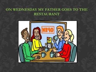 ON WEDNESDAY MY FATHER GOES TO THE
RESTAURANT
