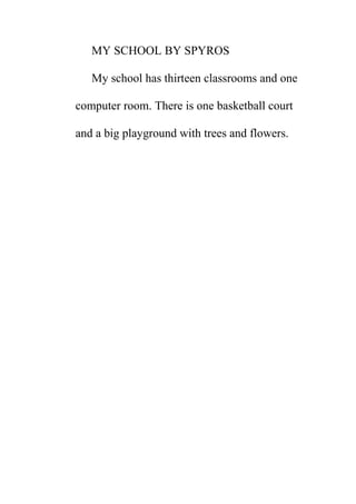 MY SCHOOL BY SPYROS
My school has thirteen classrooms and one
computer room. There is one basketball court
and a big playground with trees and flowers.

 