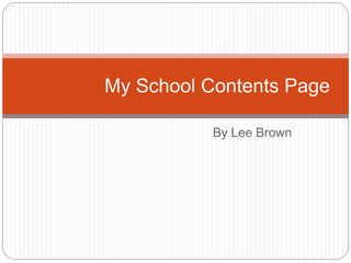 By Lee Brown
My School Contents Page
 