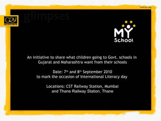 An initiative to share what children going to Govt. schools in  Gujarat and Maharashtra want from their schools Date: 7 th  and 8 th  September 2010 to mark the occasion of International Literacy day  Locations: CST Railway Station, Mumbai and Thane Railway Station, Thane 