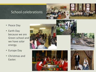 School celebrations
• Peace Day
• Earth Day
because we are
Green school and
we have solar
energy.

• Europe Day
• Christmas and
Easter.

 