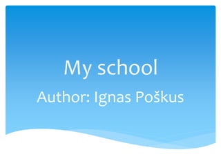 My school 
Author: Ignas Poškus 
 